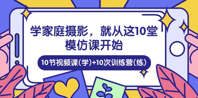 学家庭 摄影，就从这10堂模仿课开始 ，10节视频课(学)+10次训练营(练)跨境课程-外贸教程-精品网课-电商运营课库课堂