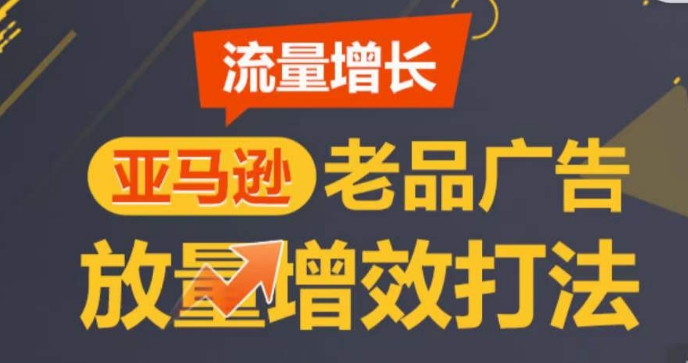 亚马逊流量增长-老品广告放量增效打法，循序渐进，打造更多TOP listing​跨境课程-外贸教程-精品网课-电商运营课库课堂