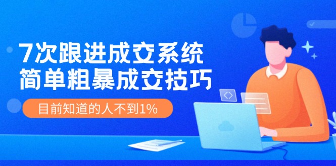 《7次跟进成交系统》简单粗暴的成交技巧，目前不到1%的人知道！跨境课程-外贸教程-精品网课-电商运营课库课堂
