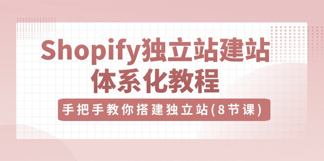 Shopify独立站-建站体系化教程，手把手教你搭建独立站（8节视频课）跨境课程-外贸教程-精品网课-电商运营课库课堂