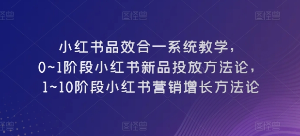 小红书品效合一系统教学，​0~1阶段小红书新品投放方法论，​1~10阶段小红书营销增长方法论跨境课程-外贸教程-精品网课-电商运营课库课堂