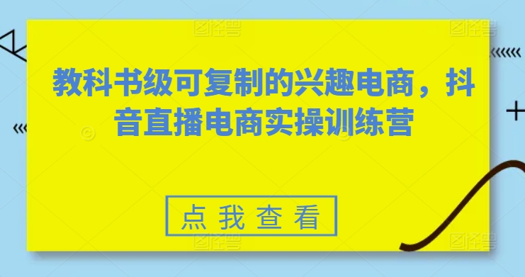 教科书级可复制的兴趣电商，抖音直播电商实操训练营跨境课程-外贸教程-精品网课-电商运营课库课堂