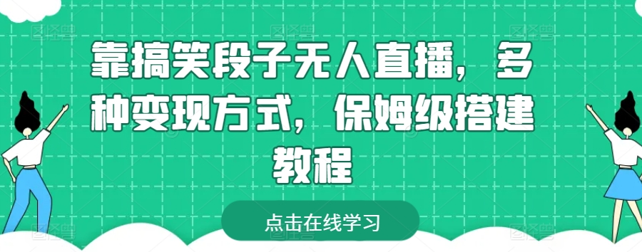靠搞笑段子无人直播，多种变现方式，保姆级搭建教程跨境课程-外贸教程-精品网课-电商运营课库课堂
