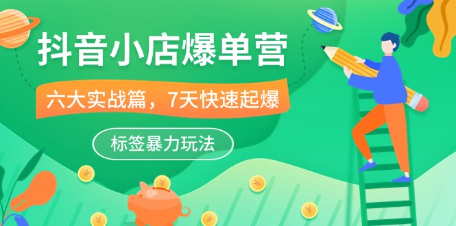 抖音小店-爆单营，6大 实战篇，7天 快速起爆，标签暴力玩法（41节课）跨境课程-外贸教程-精品网课-电商运营课库课堂