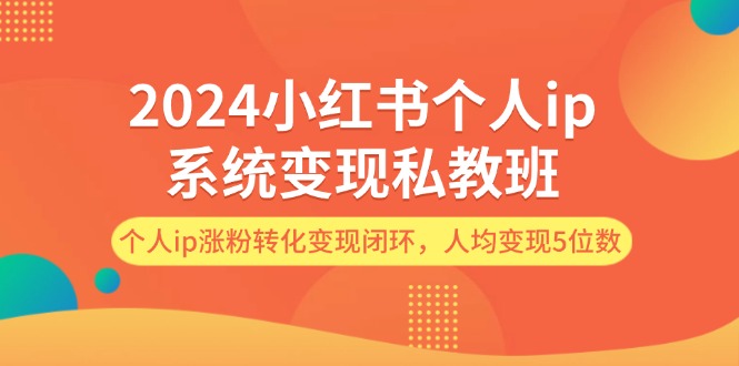 2024小红书个人ip系统变现私教班，个人ip涨粉转化变现闭环，人均变现5位数跨境课程-外贸教程-精品网课-电商运营课库课堂