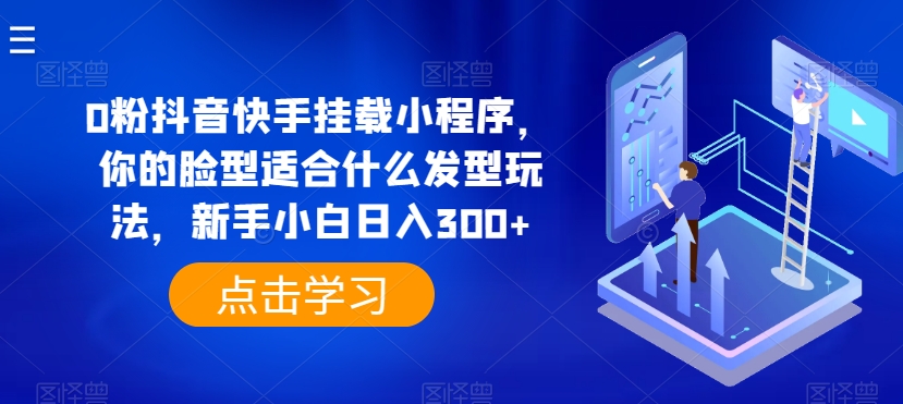 0粉抖音快手挂载小程序，你的脸型适合什么发型玩法，新手小白日入300+跨境课程-外贸教程-精品网课-电商运营课库课堂