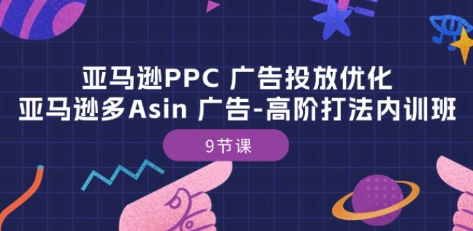 亚马逊PPC 广告投放优化：亚马逊多Asin 广告-高阶打法内训班-9节课跨境课程-外贸教程-精品网课-电商运营课库课堂