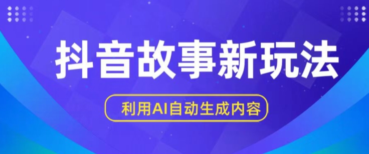 抖音故事新玩法，利用AI自动生成原创内容，新手日入一到三张跨境课程-外贸教程-精品网课-电商运营课库课堂