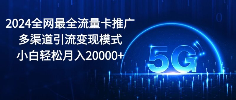2024全网最全流量卡推广多渠道引流变现模式，小白轻松月入20000+跨境课程-外贸教程-精品网课-电商运营课库课堂