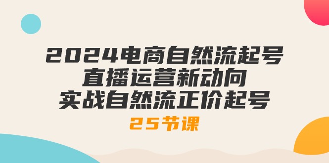 2024电商自然流起号，直播运营新动向 实战自然流正价起号-25节课跨境课程-外贸教程-精品网课-电商运营课库课堂