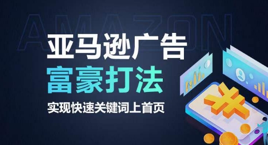 亚马逊广告富豪打法，实现快速关键词上首页跨境课程-外贸教程-精品网课-电商运营课库课堂