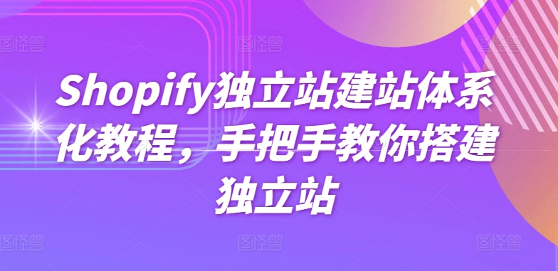 Shopify独立站建站体系化教程，手把手教你搭建独立站跨境课程-外贸教程-精品网课-电商运营课库课堂
