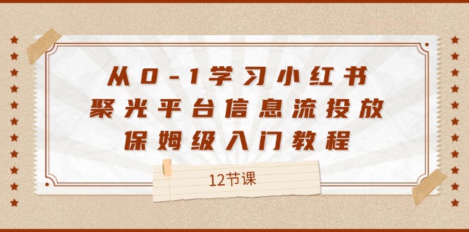 从0-1学习小红书聚光平台信息流投放，保姆级入门教程（12节课）跨境课程-外贸教程-精品网课-电商运营课库课堂