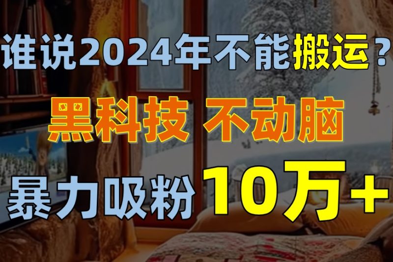谁说2024年不能搬运？只动手不动脑，自媒体平台单月暴力涨粉10000+跨境课程-外贸教程-精品网课-电商运营课库课堂