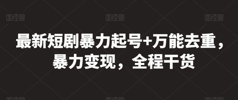 最新短剧暴力起号+万能去重，暴力变现，全程干货跨境课程-外贸教程-精品网课-电商运营课库课堂