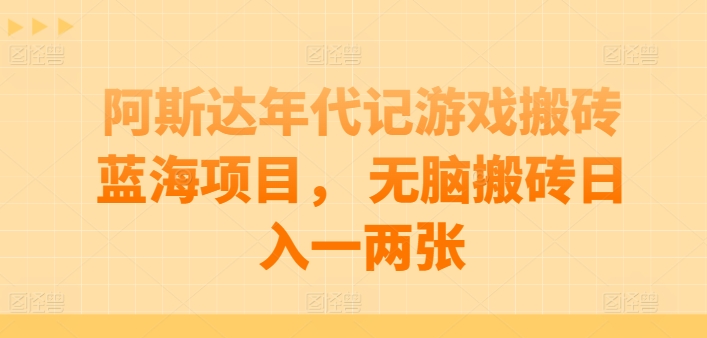 阿斯达年代记游戏搬砖蓝海项目， 无脑搬砖日入一两张跨境课程-外贸教程-精品网课-电商运营课库课堂