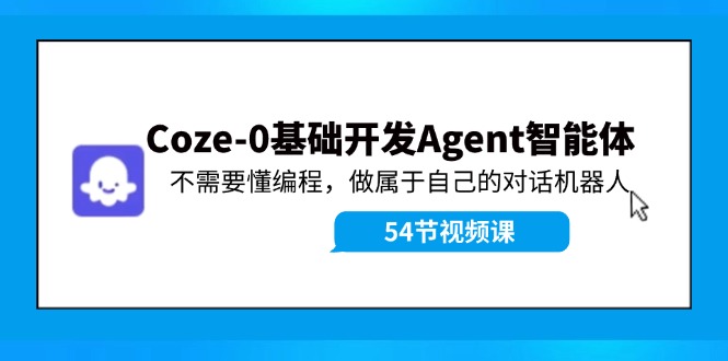 Coze-0基础开发 Agent智能体教程：不需要懂编程，做属于自己的对话机器人跨境课程-外贸教程-精品网课-电商运营课库课堂
