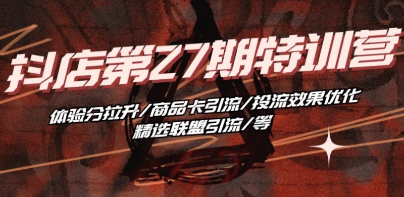 抖音小店·第27期特训营 体验分拉升/商品卡引流/投流效果优化/精选联盟引流/等跨境课程-外贸教程-精品网课-电商运营课库课堂