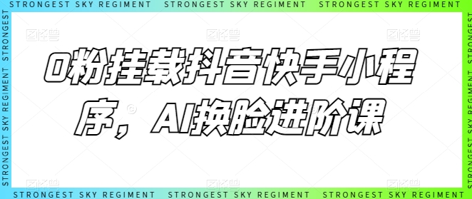 0粉挂载抖音快手小程序，AI换脸进阶课跨境课程-外贸教程-精品网课-电商运营课库课堂