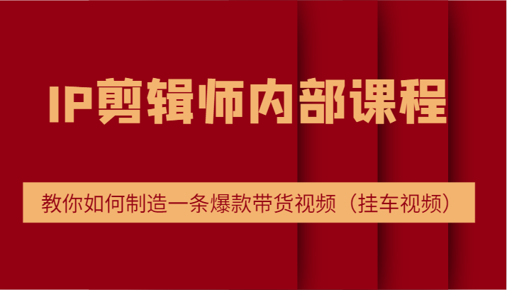 IP剪辑师内部课程，电商切片培训，教你如何制造一条爆款带货视频（挂车视频）跨境课程-外贸教程-精品网课-电商运营课库课堂