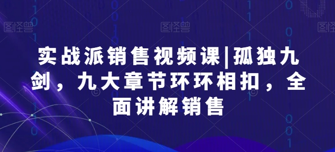 实战派销售视频课|孤独九剑，九大章节环环相扣，全面讲解销售跨境课程-外贸教程-精品网课-电商运营课库课堂