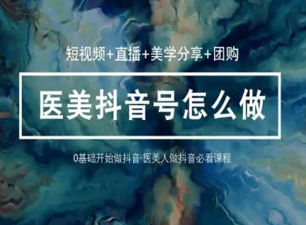 玩转医美抖音短视频与直播，36堂网课学逻辑(短视频+直播+美学分享+团购)跨境课程-外贸教程-精品网课-电商运营课库课堂