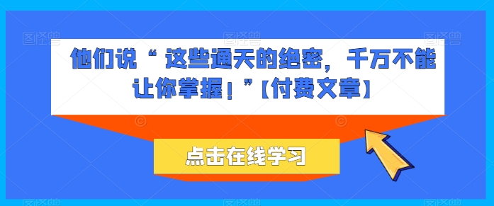 他们说 “ 这些通天的绝密，千万不能让你掌握! ”【付费文章】跨境课程-外贸教程-精品网课-电商运营课库课堂