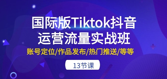 国际版Tiktok抖音运营流量实战班：账号定位/作品发布/热门推送/等等-13节跨境课程-外贸教程-精品网课-电商运营课库课堂