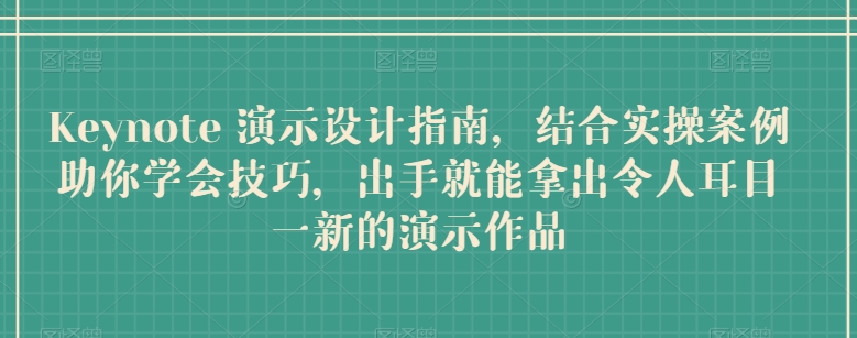 Keynote 演示设计指南，结合实操案例助你学会技巧，出手就能拿出令人耳目一新的演示作品跨境课程-外贸教程-精品网课-电商运营课库课堂