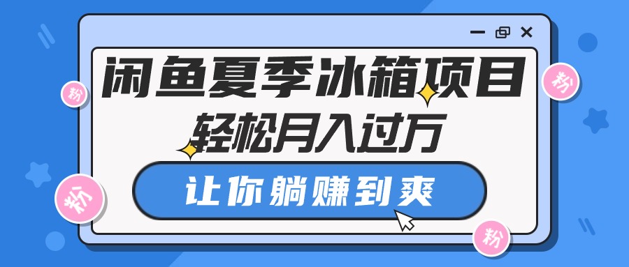 闲鱼夏季冰箱项目，轻松月入过万，让你躺赚到爽跨境课程-外贸教程-精品网课-电商运营课库课堂