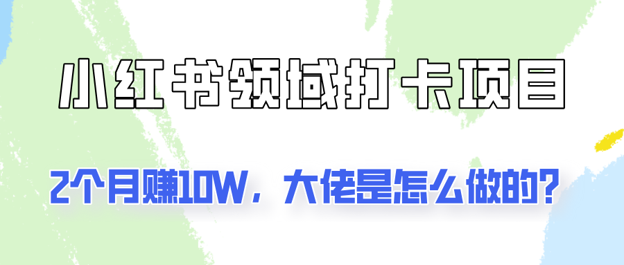 通过小红书领域打卡项目2个月赚10W，大佬是怎么做的？跨境课程-外贸教程-精品网课-电商运营课库课堂