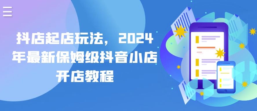 抖店起店玩法，2024年最新保姆级抖音小店开店教程跨境课程-外贸教程-精品网课-电商运营课库课堂