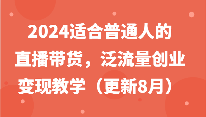 2024适合普通人的直播带货，泛流量创业变现教学（更新8月）跨境课程-外贸教程-精品网课-电商运营课库课堂