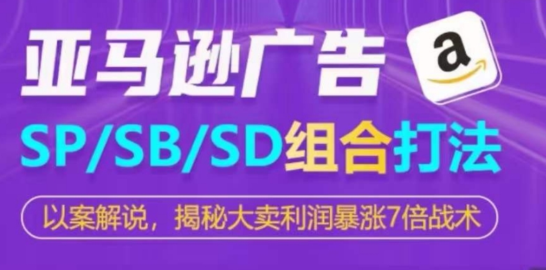 亚马逊SP/SB/SD广告组合打法，揭秘大卖利润暴涨7倍战术跨境课程-外贸教程-精品网课-电商运营课库课堂