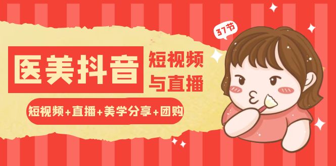 玩转医美 抖音短视频与直播：短视频+直播+美学分享+团购（37节）跨境课程-外贸教程-精品网课-电商运营课库课堂