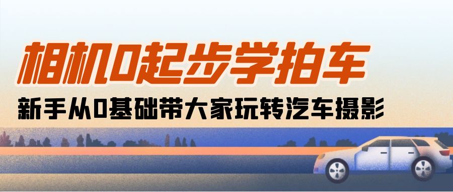 相机0起步学拍车：新手从0基础带大家玩转汽车摄影（18节课）跨境课程-外贸教程-精品网课-电商运营课库课堂