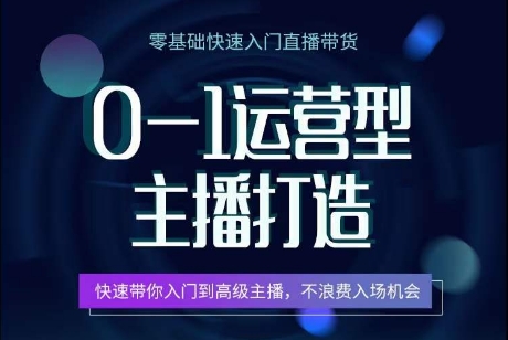 0-1运营型主播打造，​快速带你入门高级主播，不浪费入场机会跨境课程-外贸教程-精品网课-电商运营课库课堂