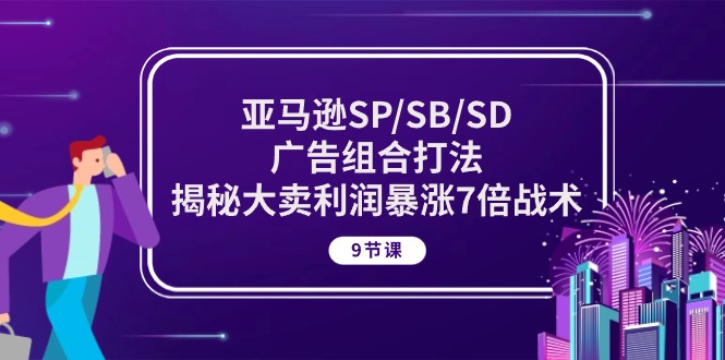 亚马逊SP/SB/SD广告组合打法，揭秘大卖利润暴涨7倍战术 (9节课)跨境课程-外贸教程-精品网课-电商运营课库课堂
