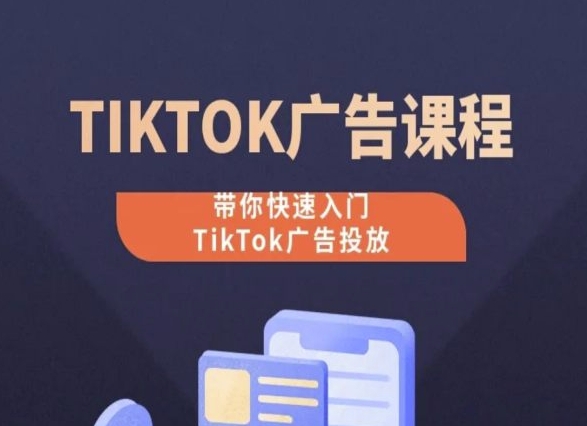 TikTok广告投放课程，从0-1实操课，带你快速入门TikTok广告投放跨境课程-外贸教程-精品网课-电商运营课库课堂