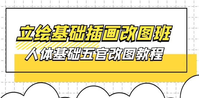 立绘基础-插画改图班【第1期】：人体基础五官改图教程- 37节视频+课件跨境课程-外贸教程-精品网课-电商运营课库课堂