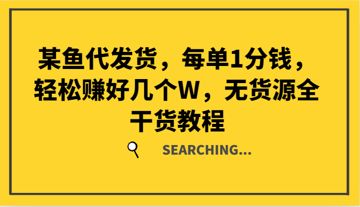 某鱼代发货，每单1分钱，轻松赚好几个W，无货源全干货教程跨境课程-外贸教程-精品网课-电商运营课库课堂