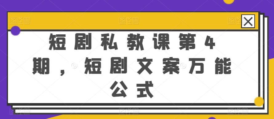 短剧私教课第4期，短剧文案万能公式跨境课程-外贸教程-精品网课-电商运营课库课堂
