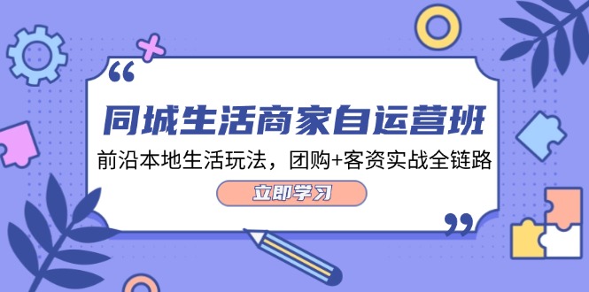 同城生活商家自运营班，前沿本地生活玩法，团购+客资实战全链路（34节课）跨境课程-外贸教程-精品网课-电商运营课库课堂