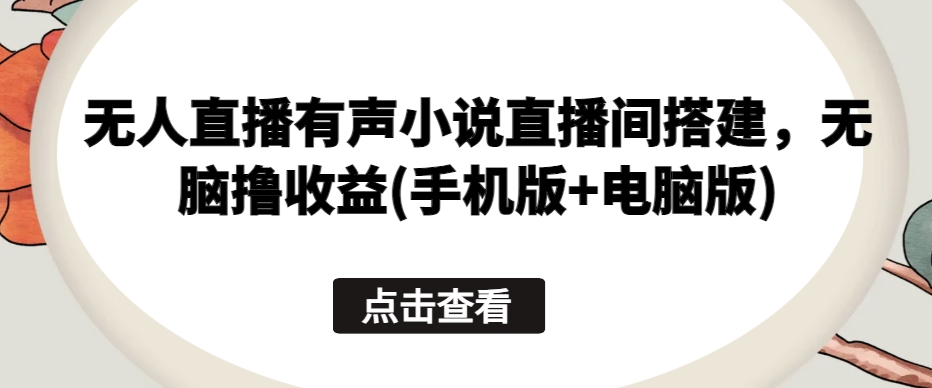 无人直播有声小说直播间搭建，无脑撸收益(手机版+电脑版)跨境课程-外贸教程-精品网课-电商运营课库课堂