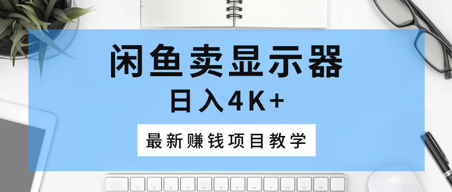 闲鱼卖显示器，日入4K+，最新赚钱项目教学跨境课程-外贸教程-精品网课-电商运营课库课堂