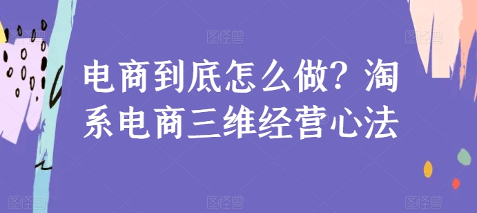 电商到底怎么做？淘系电商三维经营心法跨境课程-外贸教程-精品网课-电商运营课库课堂