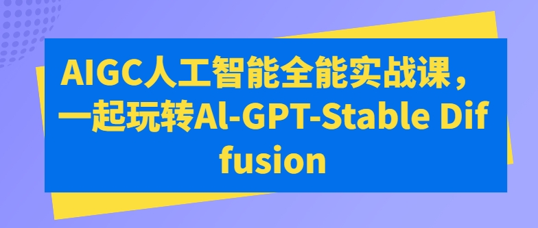 AIGC人工智能全能实战课，一起玩转Al-GPT-Stable Diffusion跨境课程-外贸教程-精品网课-电商运营课库课堂