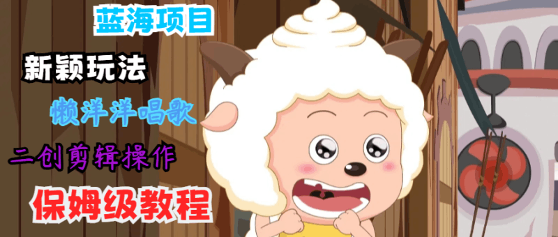 蓝海项目新颖玩法，懒洋洋唱歌 搬运剪辑操作，保姆级教程跨境课程-外贸教程-精品网课-电商运营课库课堂