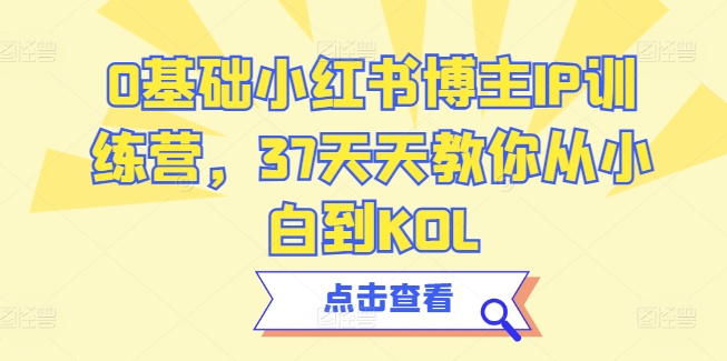 0基础小红书博主IP训练营，37天天教你从小白到KOL跨境课程-外贸教程-精品网课-电商运营课库课堂
