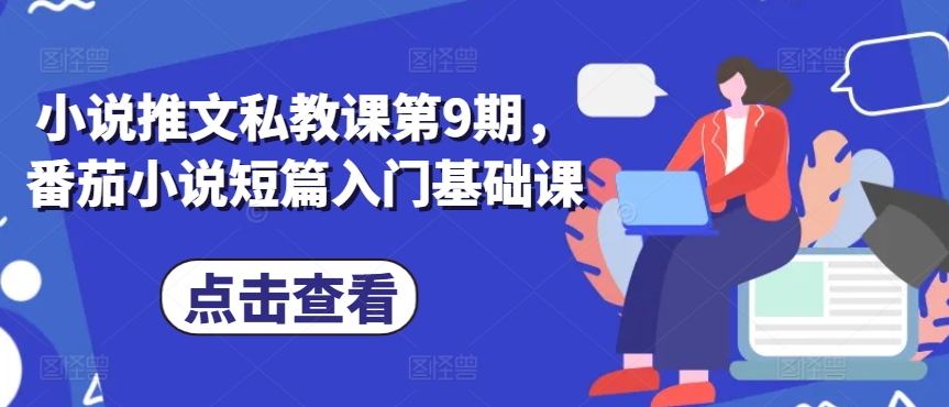 小说推文私教课第9期，番茄小说短篇入门基础课跨境课程-外贸教程-精品网课-电商运营课库课堂